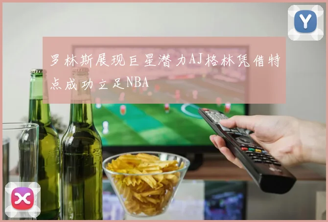 罗林斯展现巨星潜力AJ格林凭借特点成功立足NBA