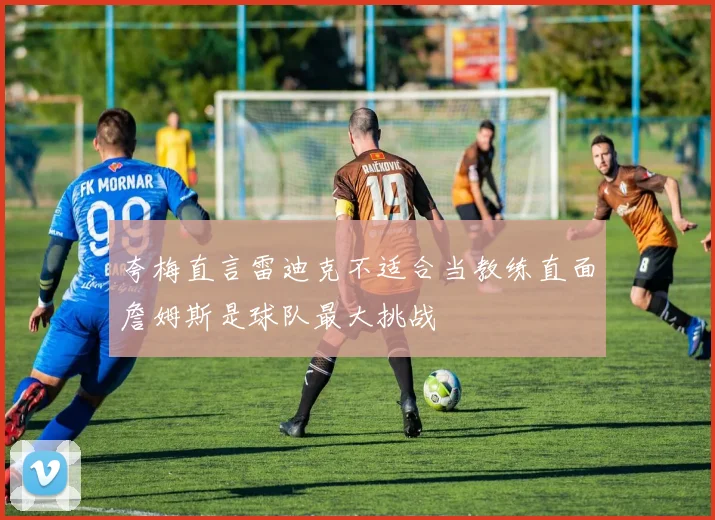夸梅直言雷迪克不适合当教练直面詹姆斯是球队最大挑战