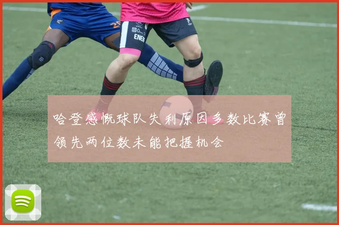 哈登感慨球队失利原因多数比赛曾领先两位数未能把握机会