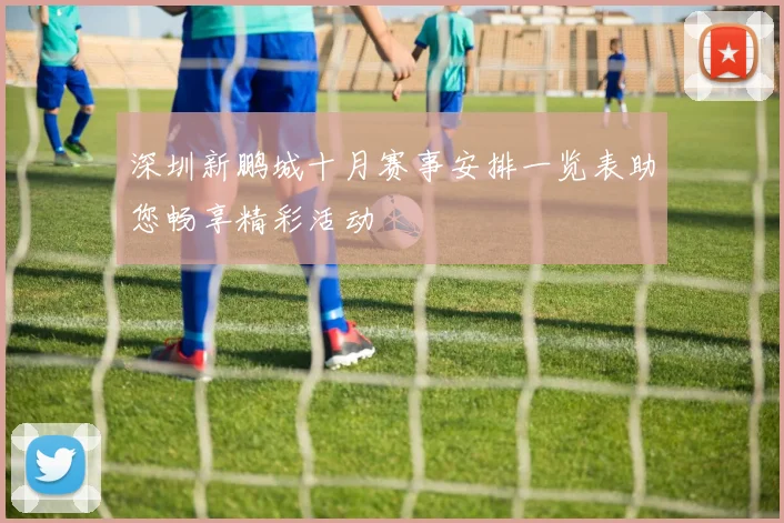 深圳新鹏城十月赛事安排一览表助您畅享精彩活动
