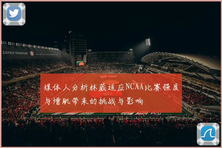 媒体人分析林葳适应NCAA比赛强度与增肌带来的挑战与影响