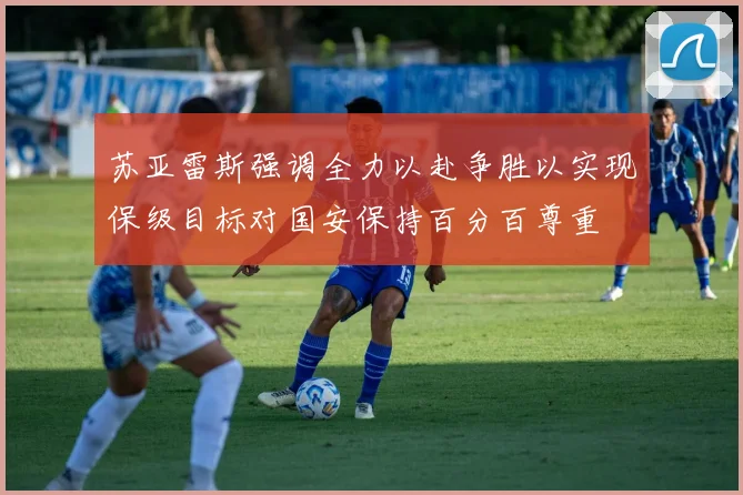 苏亚雷斯强调全力以赴争胜以实现保级目标对国安保持百分百尊重