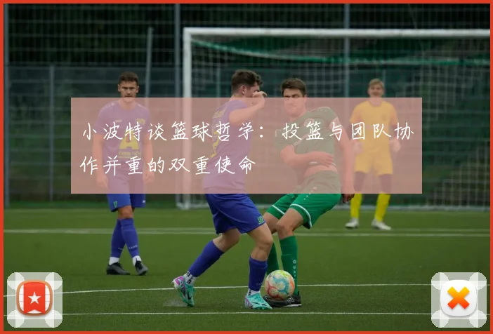 小波特谈篮球哲学：投篮与团队协作并重的双重使命