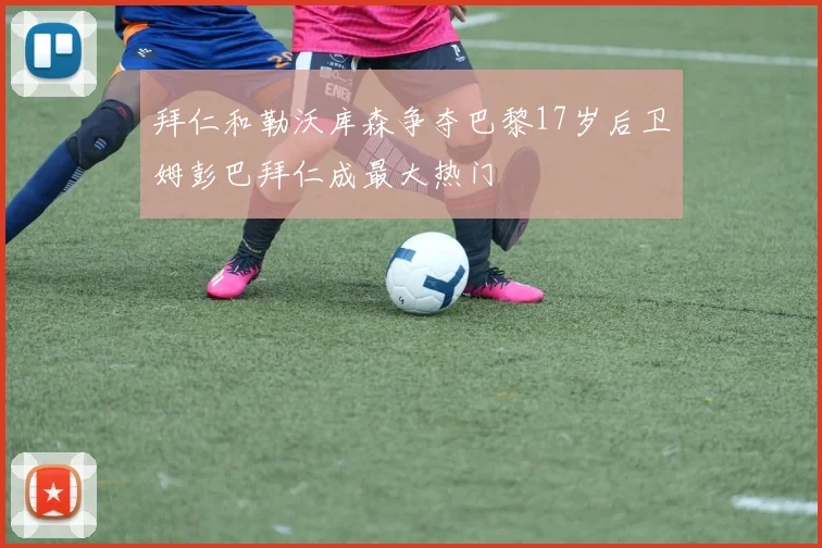 拜仁和勒沃库森争夺巴黎17岁后卫姆彭巴拜仁成最大热门