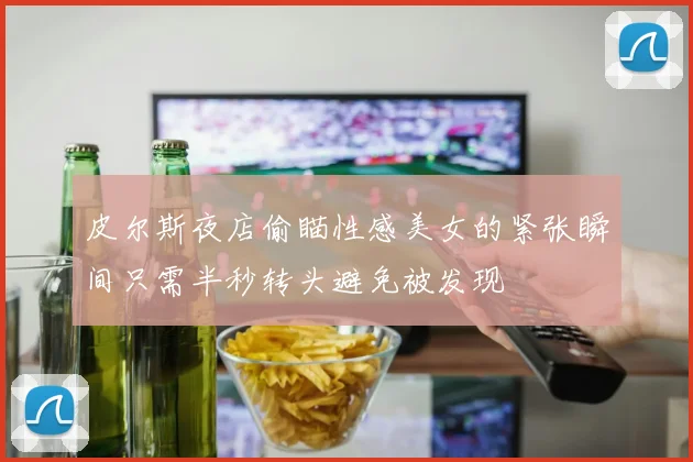 皮尔斯夜店偷瞄性感美女的紧张瞬间只需半秒转头避免被发现