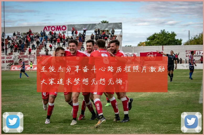 王俊杰分享奋斗心路历程照片激励大家追求梦想无怨无悔