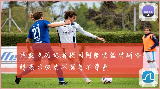 范戴克对记者提问阿隆索接替斯洛特表示极度不满与不尊重