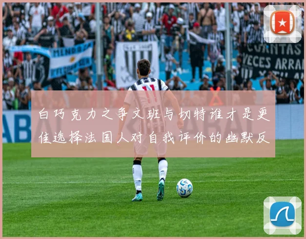 白巧克力之争文班与切特谁才是更佳选择法国人对自我评价的幽默反思