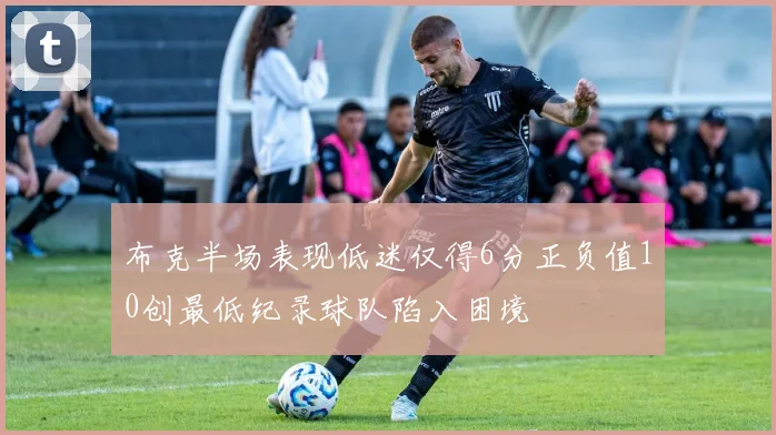 布克半场表现低迷仅得6分正负值10创最低纪录球队陷入困境