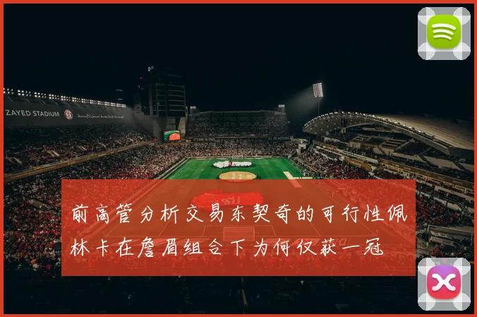 前高管分析交易东契奇的可行性佩林卡在詹眉组合下为何仅获一冠