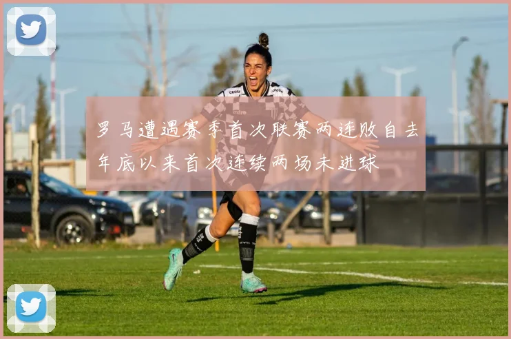 罗马遭遇赛季首次联赛两连败自去年底以来首次连续两场未进球