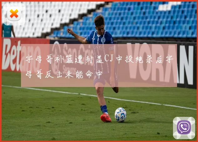 字母哥补篮遭封盖CJ中投绝杀后字母哥反击未能命中
