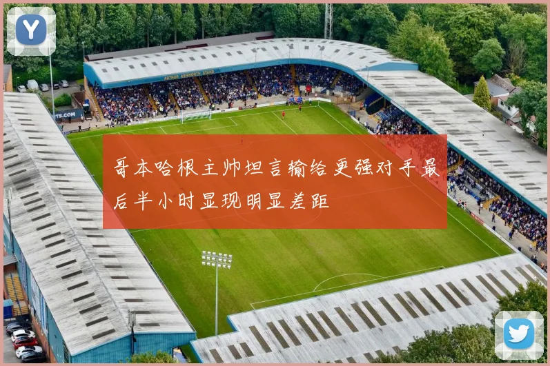 哥本哈根主帅坦言输给更强对手最后半小时显现明显差距