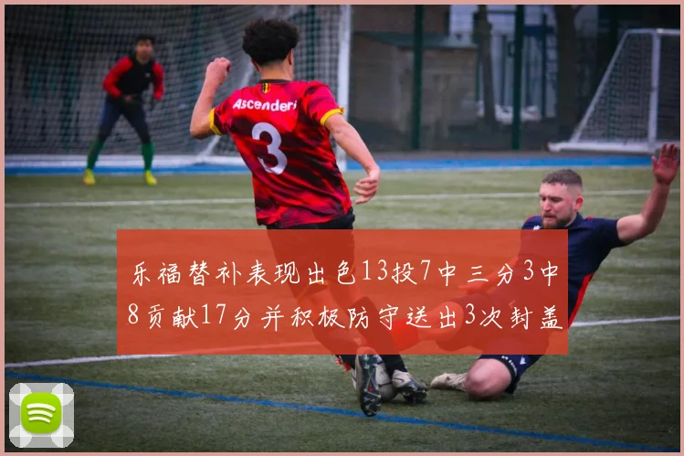 乐福替补表现出色13投7中三分3中8贡献17分并积极防守送出3次封盖