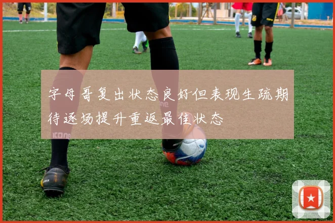 字母哥复出状态良好但表现生疏期待逐场提升重返最佳状态