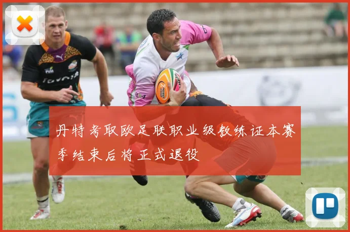 丹特考取欧足联职业级教练证本赛季结束后将正式退役