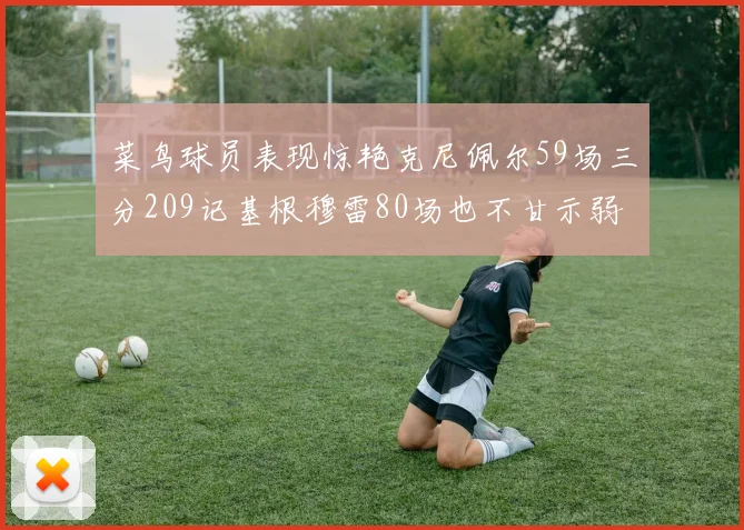 菜鸟球员表现惊艳克尼佩尔59场三分209记基根穆雷80场也不甘示弱