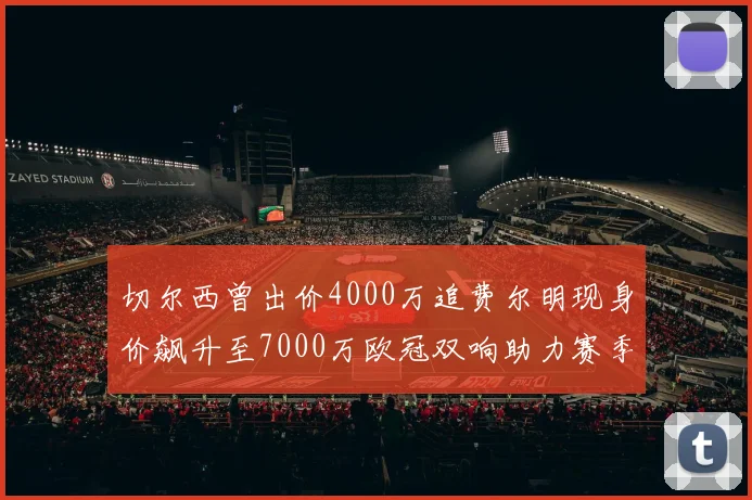切尔西曾出价4000万追费尔明现身价飙升至7000万欧冠双响助力赛季双10