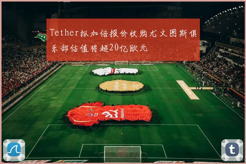 Tether拟加倍报价收购尤文图斯俱乐部估值将超20亿欧元