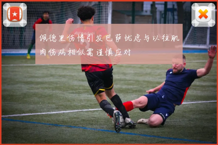 佩德里伤情引发巴萨忧虑与以往肌肉伤病相似需谨慎应对