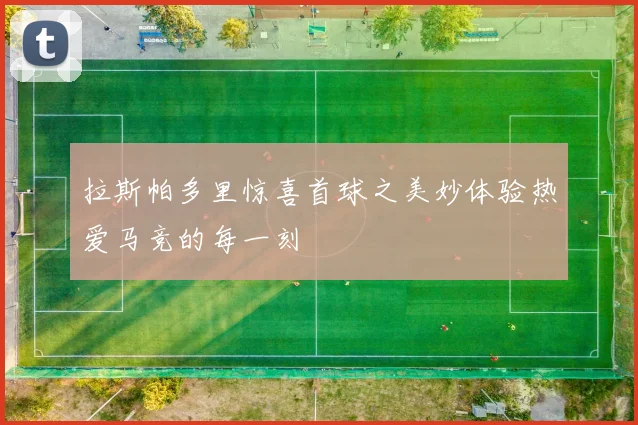 拉斯帕多里惊喜首球之美妙体验热爱马竞的每一刻