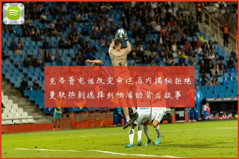 克洛普电话改变命运马内揭秘拒绝曼联热刺选择利物浦的背后故事